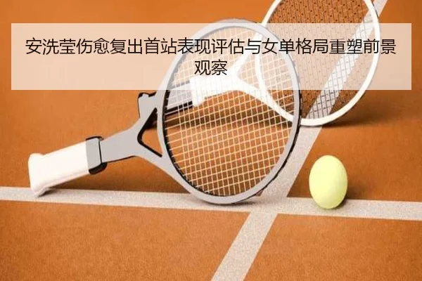 安洗莹伤愈复出首站表现评估与女单格局重塑前景观察